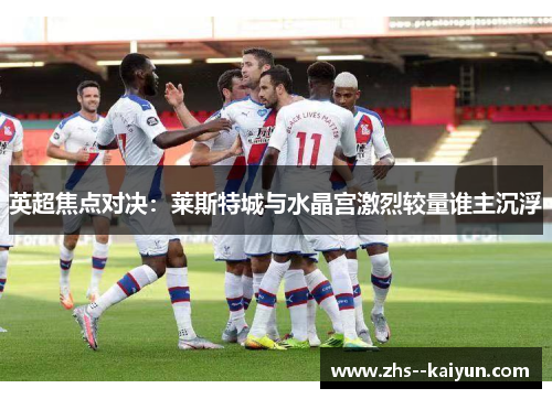 英超焦点对决：莱斯特城与水晶宫激烈较量谁主沉浮