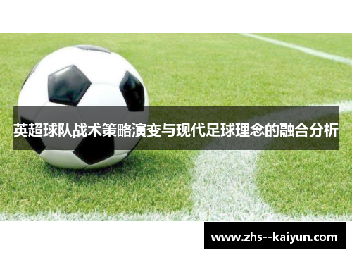 英超球队战术策略演变与现代足球理念的融合分析 英超球队战术策略演变与现代足球理念的融合分析