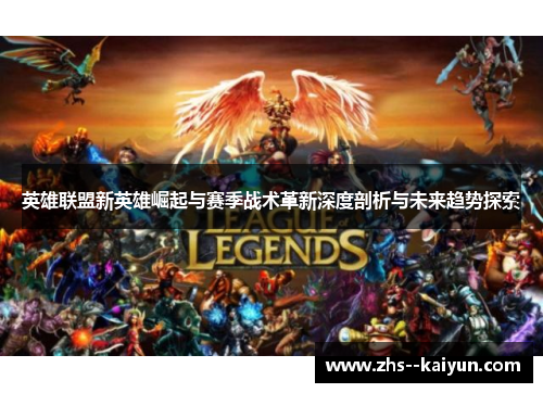 英雄联盟新英雄崛起与赛季战术革新深度剖析与未来趋势探索