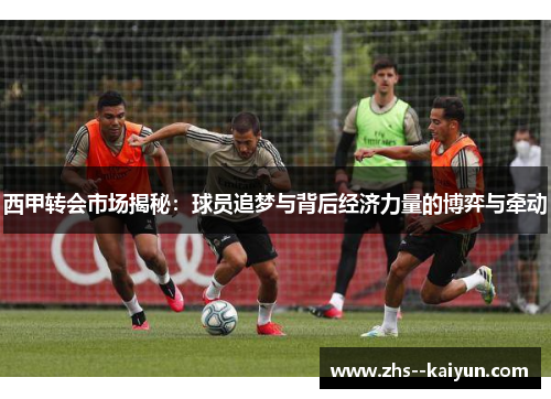 西甲转会市场揭秘：球员追梦与背后经济力量的博弈与牵动