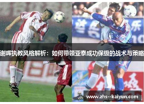 谢晖执教风格解析：如何带领亚泰成功保级的战术与策略
