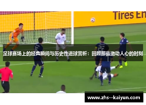 足球赛场上的经典瞬间与历史性进球赏析:回顾那些激动人心的时刻 足球赛场上的经典瞬间与历史性进球赏析:回顾那些激动人心的时刻