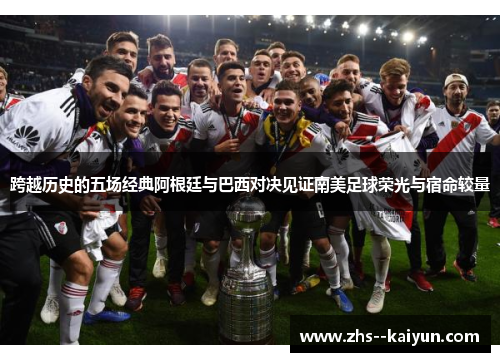 跨越历史的五场经典阿根廷与巴西对决见证南美足球荣光与宿命较量