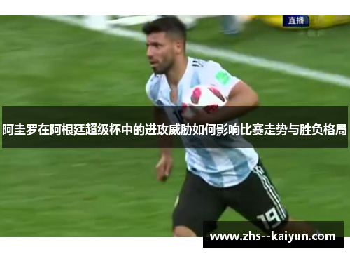 阿圭罗在阿根廷超级杯中的进攻威胁如何影响比赛走势与胜负格局