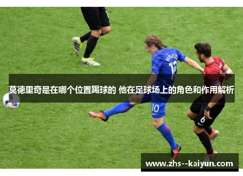 莫德里奇是在哪个位置踢球的 他在足球场上的角色和作用解析