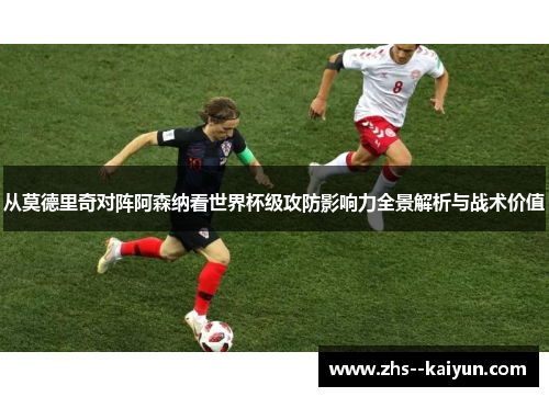 从莫德里奇对阵阿森纳看世界杯级攻防影响力全景解析与战术价值