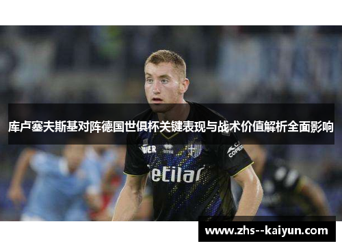 库卢塞夫斯基对阵德国世俱杯关键表现与战术价值解析全面影响