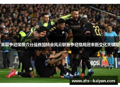 英超争冠保级六分战叠加转会风云联赛争冠格局迎来新变化关键期