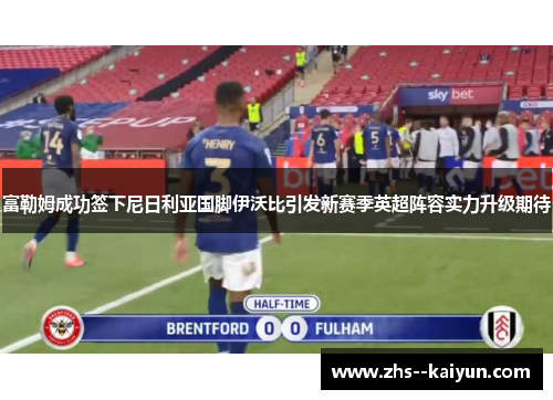 富勒姆成功签下尼日利亚国脚伊沃比引发新赛季英超阵容实力升级期待