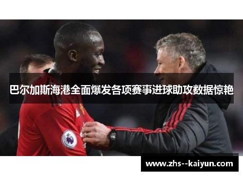 巴尔加斯海港全面爆发各项赛事进球助攻数据惊艳