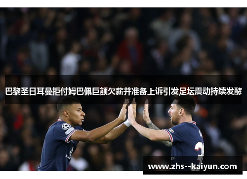 巴黎圣日耳曼拒付姆巴佩巨额欠薪并准备上诉引发足坛震动持续发酵