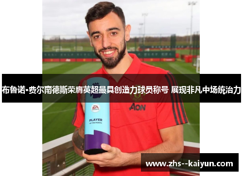 布鲁诺·费尔南德斯荣膺英超最具创造力球员称号 展现非凡中场统治力