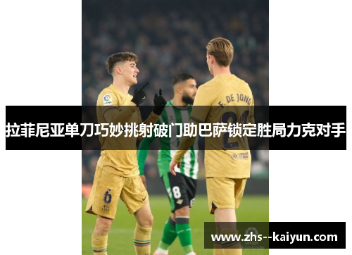 拉菲尼亚单刀巧妙挑射破门助巴萨锁定胜局力克对手