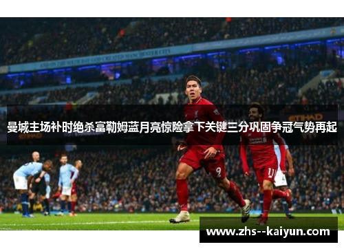 曼城主场补时绝杀富勒姆蓝月亮惊险拿下关键三分巩固争冠气势再起